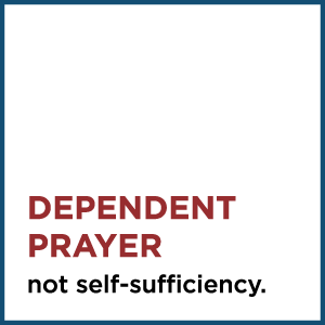 Dependent Prayer, not self-sufficiency.