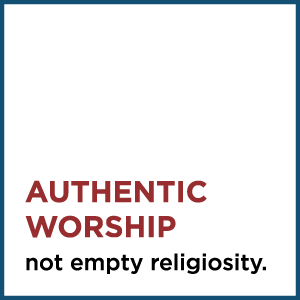Authentic Worship, not empty religiosity.